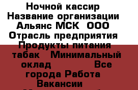Ночной кассир › Название организации ­ Альянс-МСК, ООО › Отрасль предприятия ­ Продукты питания, табак › Минимальный оклад ­ 27 000 - Все города Работа » Вакансии   . Мурманская обл.,Оленегорск г.